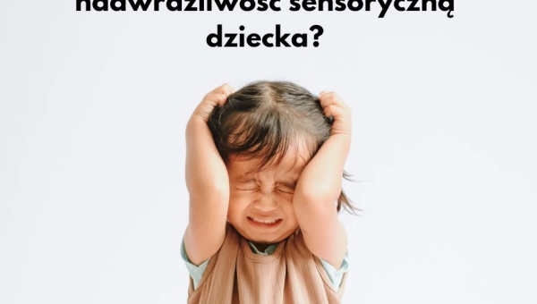 Jak zrozumieć nadwrażliwość sensoryczną dziecka?